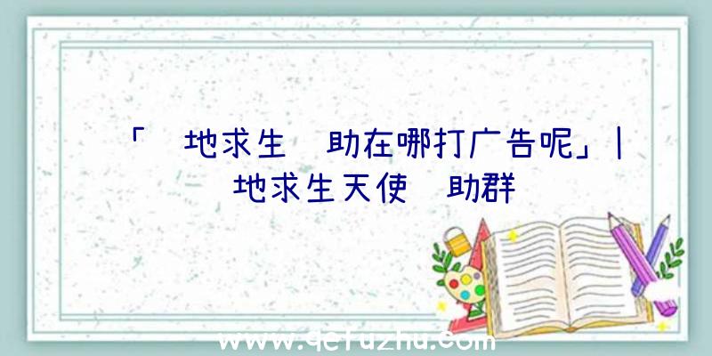「绝地求生辅助在哪打广告呢」|绝地求生天使辅助群